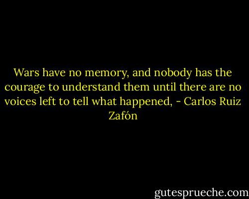 Wars have no memory, and nobody has the courage to understand them until there are no voices left to tell what happened, - Carlos Ruiz Zafón