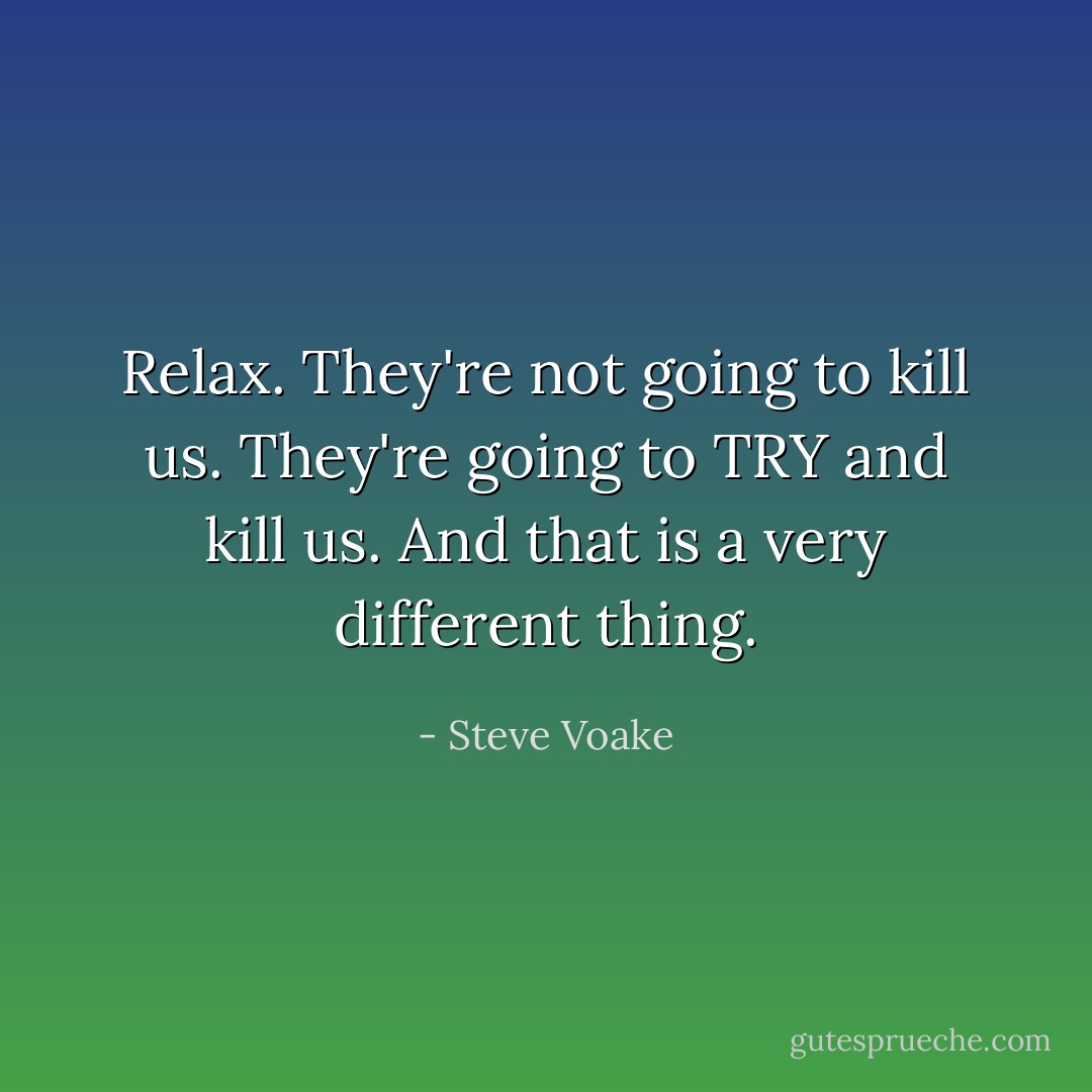 Relax. They're not going to kill us. They're going to TRY and kill us. And that is a very different thing. - Steve Voake