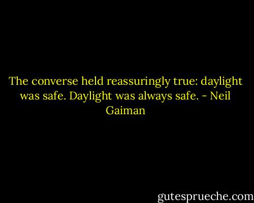 The converse held reassuringly true: daylight was safe. Daylight was always safe. - Neil Gaiman