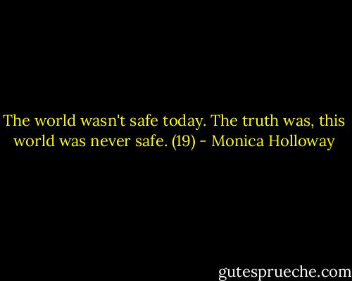 The world wasn't safe today. The truth was, this world was never safe. (19) - Monica Holloway