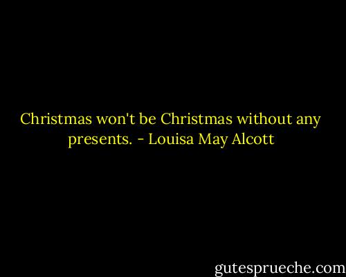 Christmas won't be Christmas without any presents. - Louisa May Alcott
