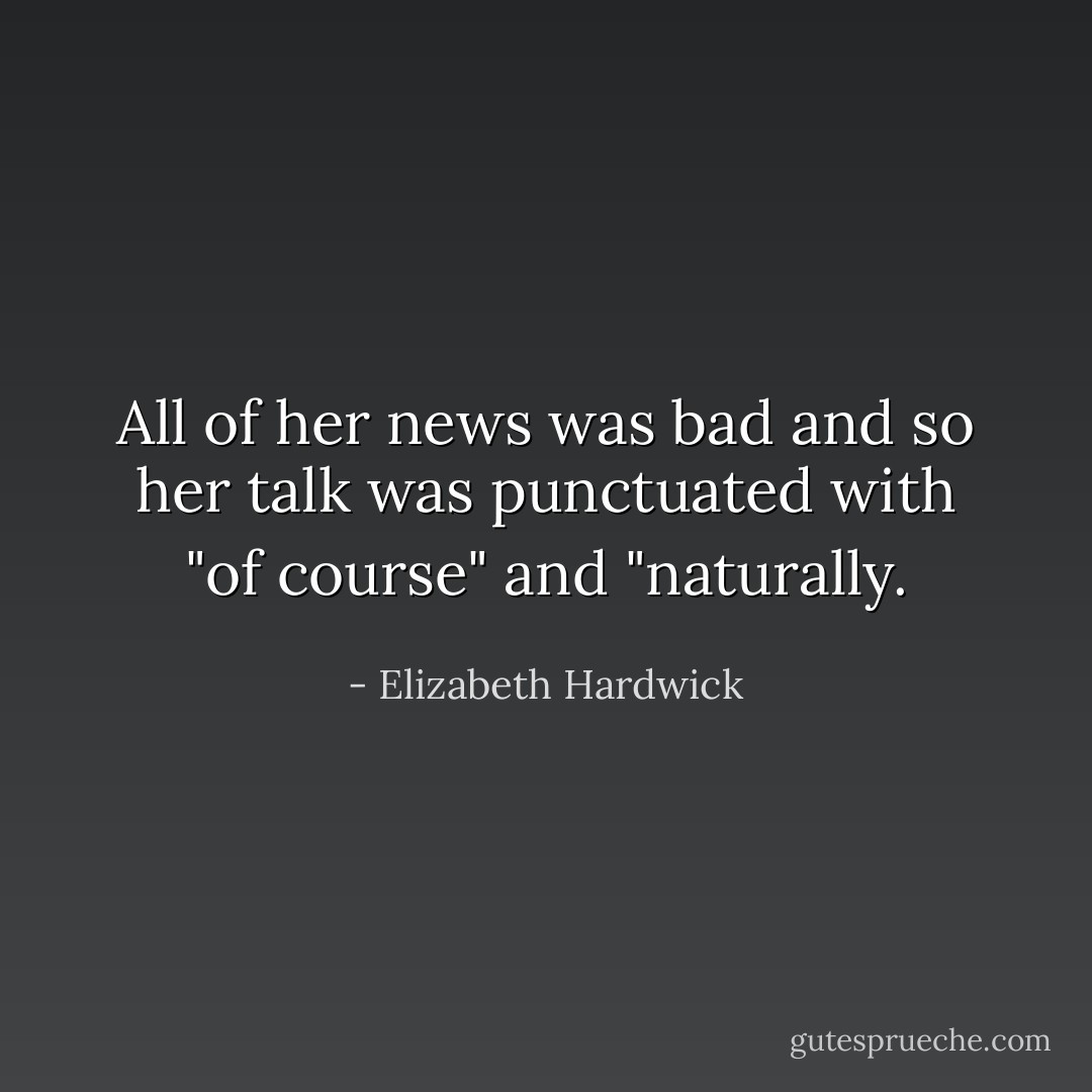 All of her news was bad and so her talk was punctuated with "of course" and "naturally. - Elizabeth Hardwick