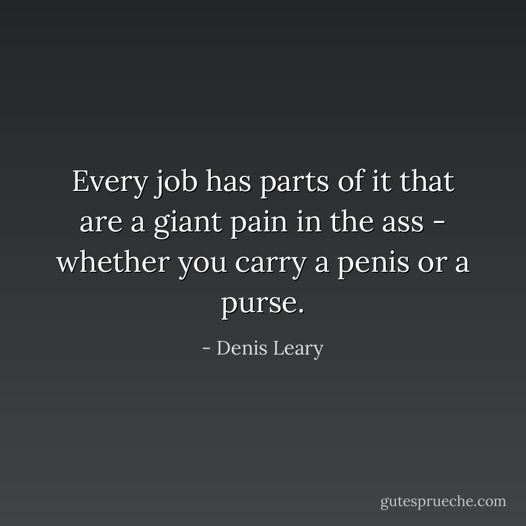 Every job has parts of it that are a giant pain in the ass - whether you carry a penis or a purse. - Denis Leary