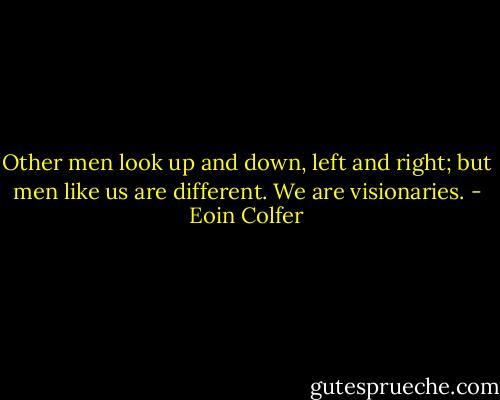 Other men look up and down, left and right; but men like us are different. We are visionaries. - Eoin Colfer