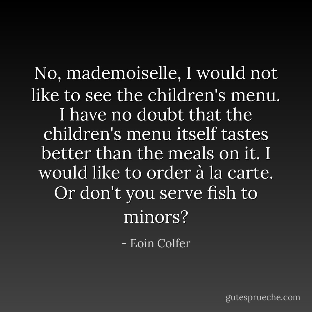 No, mademoiselle, I would not like to see the children's menu. I have no doubt that the children's menu itself tastes better than the meals on it. I would like to order à la carte. Or don't you serve fish to minors? - Eoin Colfer