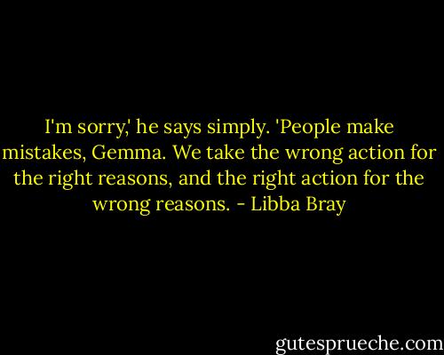 I'm sorry,' he says simply. 'People make mistakes, Gemma. We take the wrong action for the right reasons, and the right action for the wrong reasons. - Libba Bray