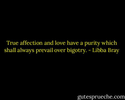 True affection and love have a purity which shall always prevail over bigotry. - Libba Bray