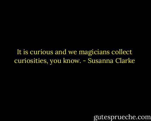 It is curious and we magicians collect curiosities, you know. - Susanna Clarke