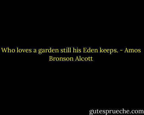 Who loves a garden still his Eden keeps. - Amos Bronson Alcott
