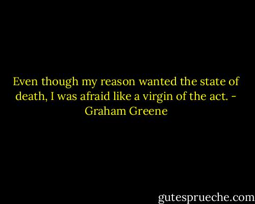 Even though my reason wanted the state of death, I was afraid like a virgin of the act. - Graham Greene