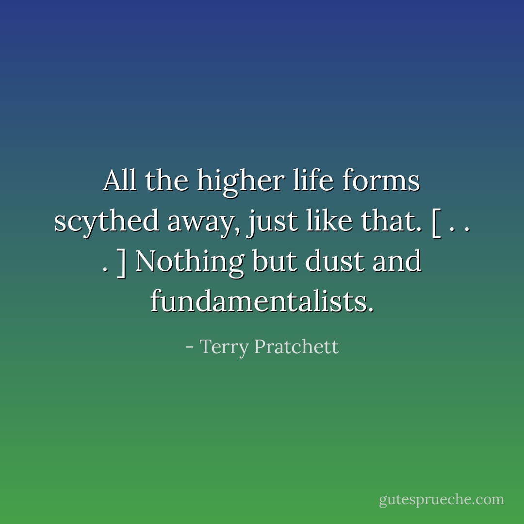 All the higher life forms scythed away, just like that. [ . . . ] Nothing but dust and fundamentalists. - Terry Pratchett