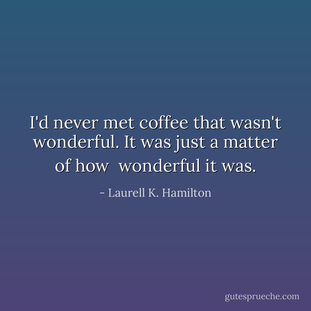 I'd never met coffee that wasn't wonderful. It was just a matter of how <br />wonderful it was. - Laurell K. Hamilton