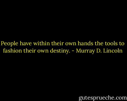 People have within their own hands the tools to fashion their own destiny. - Murray D. Lincoln