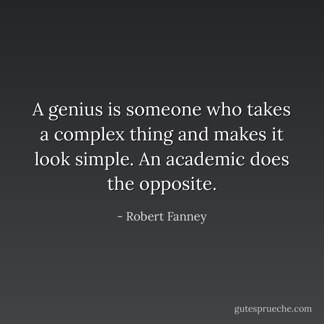 A genius is someone who takes a complex thing and makes it look simple. An academic does the opposite. - Robert Fanney