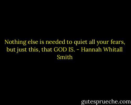 Nothing else is needed to quiet all your fears, but just this, that GOD IS. - Hannah Whitall Smith