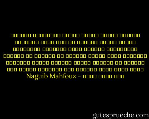الشهوة حسناء طاغية سرعان مايصرعها القرف، ويهتف القلب ناشداً في يأس أليم السعادة السرمدية، عبثاً، لذلك فالشكوى لاتنقطع، والحياة خدعة كبرى، وينبغى أن نتجاوب مع حكمتها الخفية كي نتقّبل الخدع راضين، فنكون كالممثل الذي يُعي دوره الكاذب على المسرح، ولكنه رغم ذلك يعبد فنّه - Naguib Mahfouz