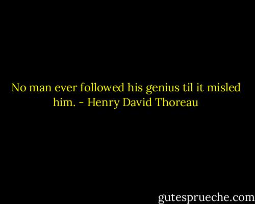 No man ever followed his genius til it misled him. - Henry David Thoreau