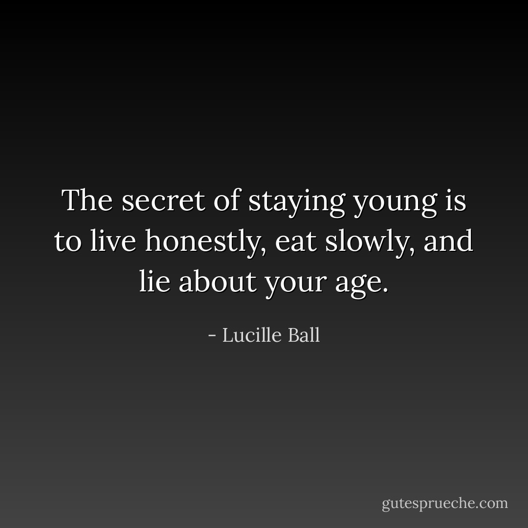 The secret of staying young is to live honestly, eat slowly, and lie about your age. - Lucille Ball