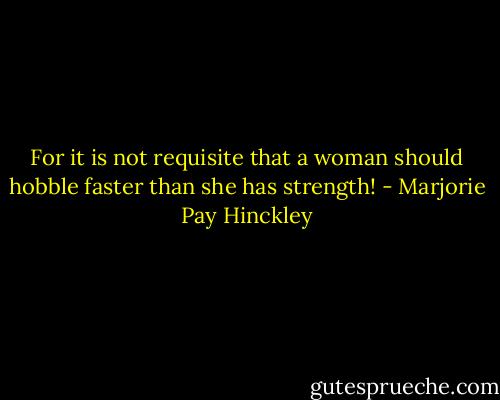 For it is not requisite that a woman should hobble faster than she has strength! - Marjorie Pay Hinckley