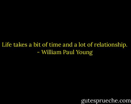 Life takes a bit of time and a lot of relationship. - William Paul Young