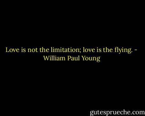Love is not the limitation; love is the flying. - William Paul Young