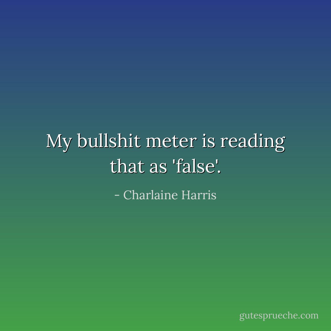 My bullshit meter is reading that as 'false'. - Charlaine Harris