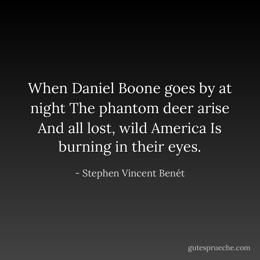 When Daniel Boone goes by at night<br />The phantom deer arise<br />And all lost, wild America<br />Is burning in their eyes. - Stephen Vincent Benét