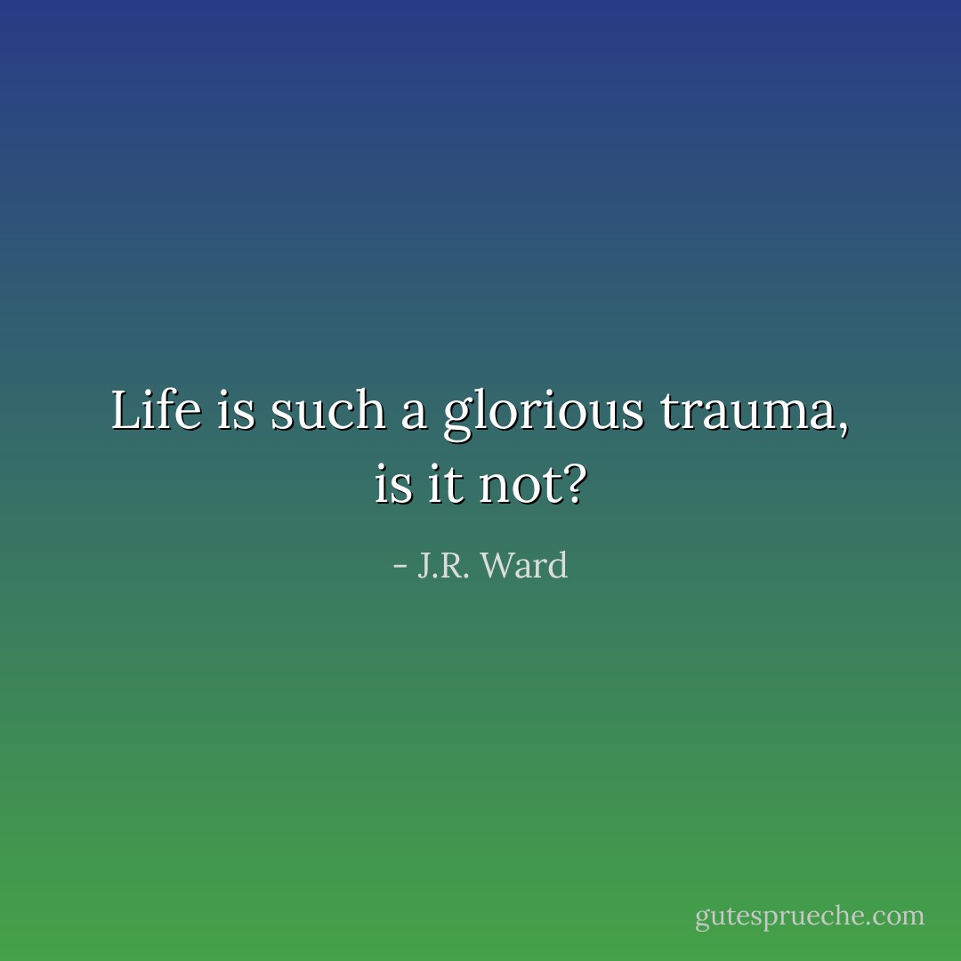 Life is such a glorious trauma, is it not? - J.R. Ward