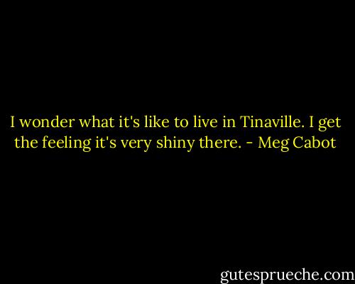 I wonder what it's like to live in Tinaville. I get the feeling it's very shiny there. - Meg Cabot
