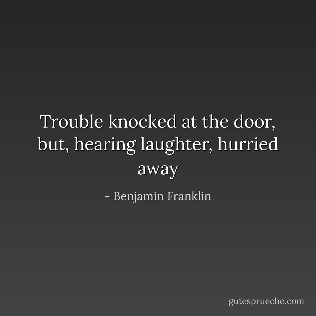 Trouble knocked at the door, but, hearing laughter, hurried away - Benjamin Franklin