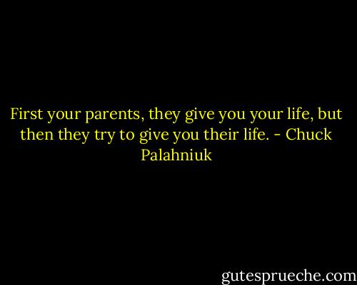 First your parents, they give you your life, but then they try to give you their life. - Chuck Palahniuk