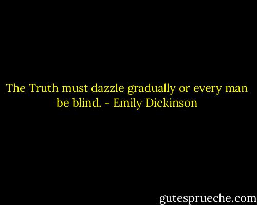 The Truth must dazzle gradually or every man be blind. - Emily Dickinson