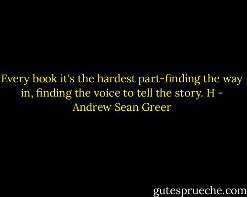 Every book it's the hardest part-finding the way in, finding the voice to tell the story. H - Andrew Sean Greer