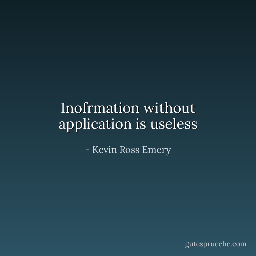 Inofrmation without application is useless - Kevin Ross Emery
