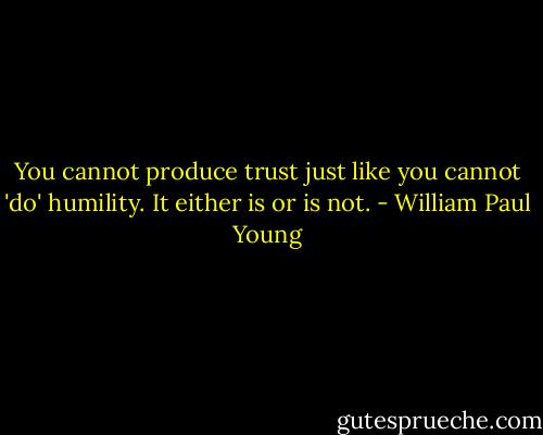 You cannot produce trust just like you cannot 'do' humility. It either is or is not. - William Paul Young