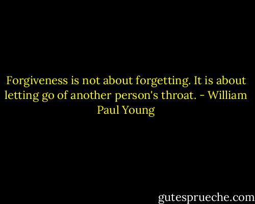 Forgiveness is not about forgetting. It is about letting go of another person's throat. - William Paul Young