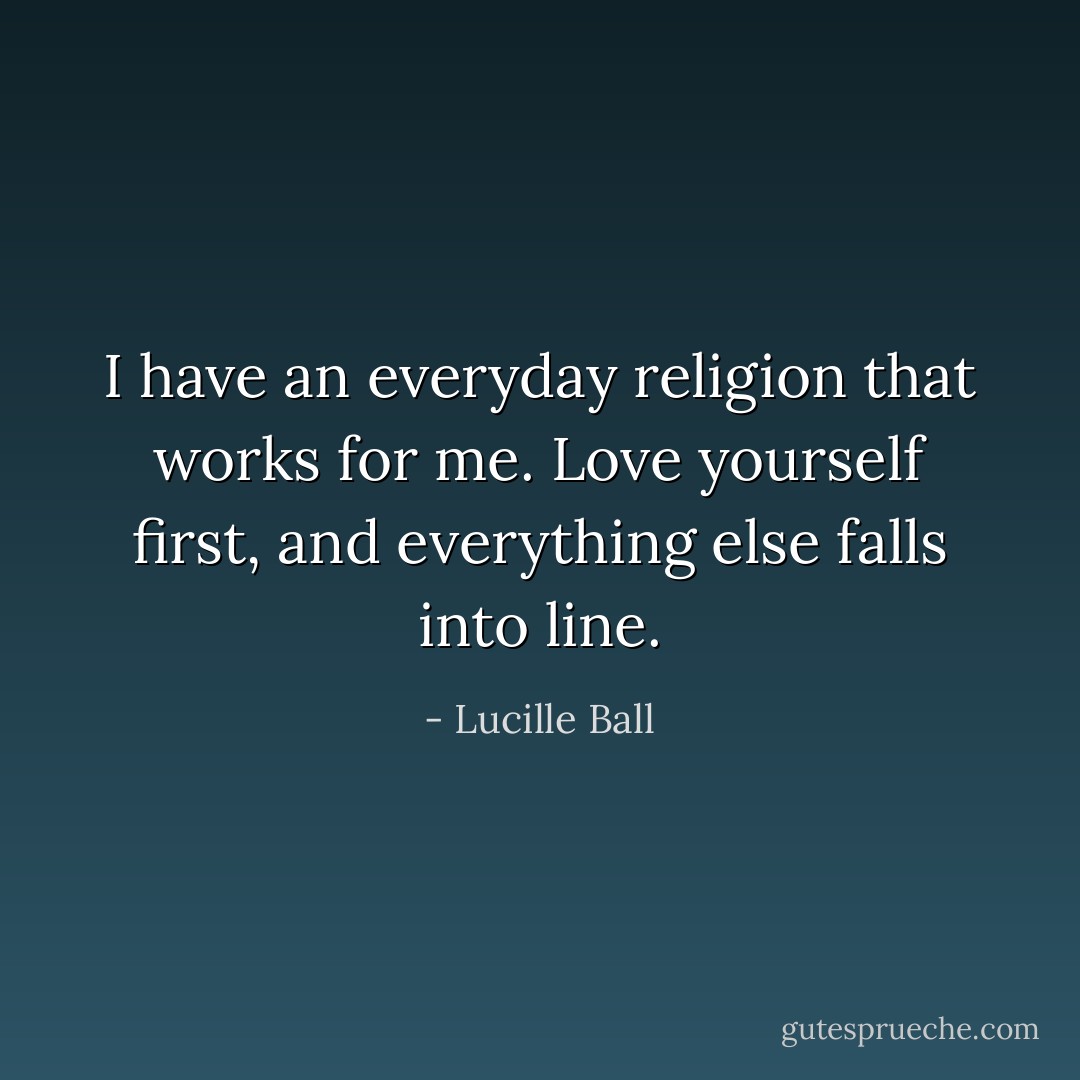 I have an everyday religion that works for me. Love yourself first, and everything else falls into line. - Lucille Ball
