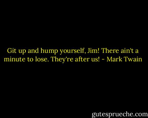 Git up and hump yourself, Jim! There ain't a minute to lose. They're after us! - Mark Twain