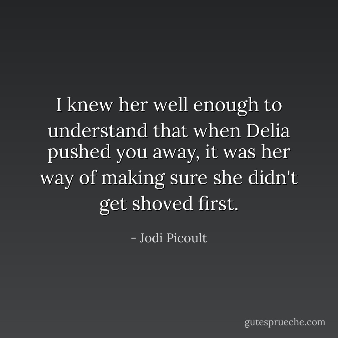 I knew her well enough to understand that when Delia pushed you away, it was her way of making sure she didn't get shoved first. - Jodi Picoult