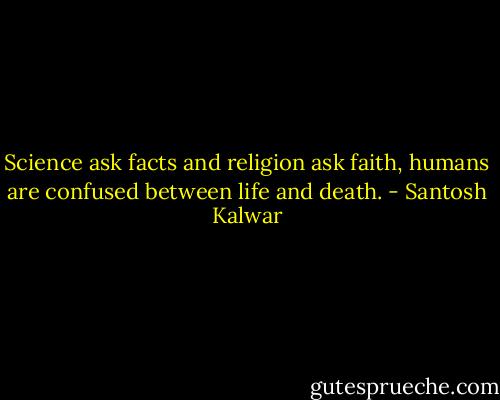 Science ask facts and religion ask faith, humans are confused between life and death. - Santosh Kalwar