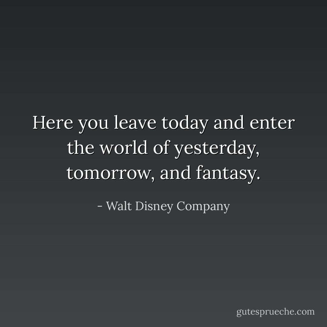 Here you leave today and enter the world of yesterday, tomorrow, and fantasy. - Walt Disney Company
