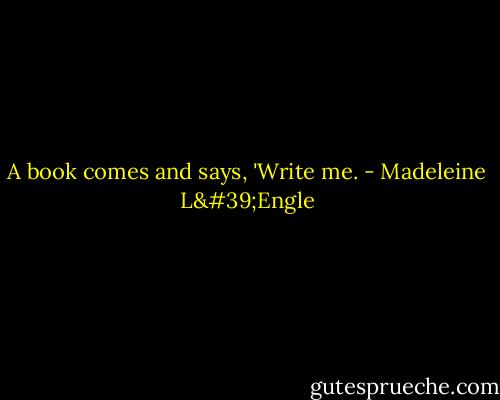 A book comes and says, 'Write me. - Madeleine L'Engle