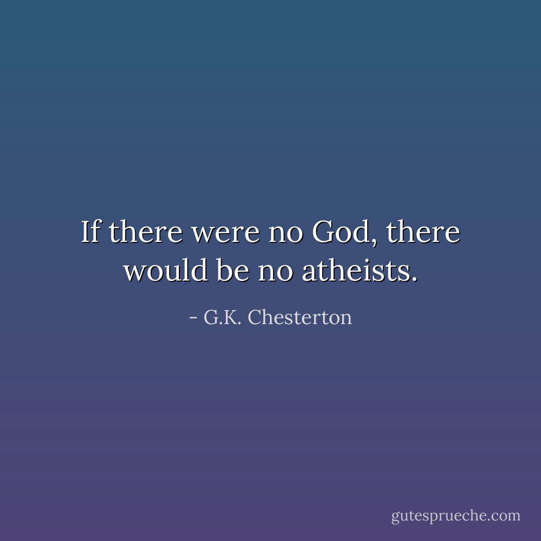 If there were no God, there would be no atheists. - G.K. Chesterton
