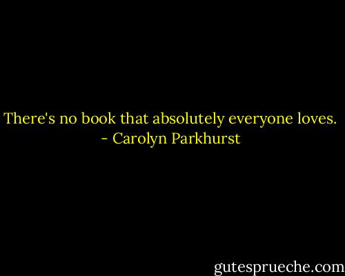 There's no book that absolutely everyone loves. - Carolyn Parkhurst