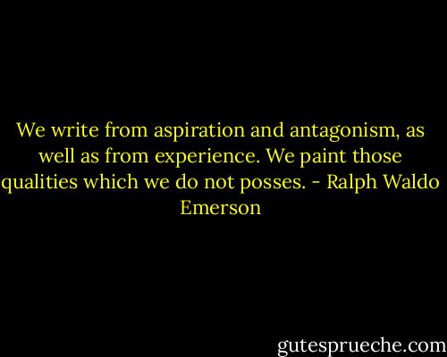 We write from aspiration and antagonism, as well as from experience. We paint those qualities which we do not posses. - Ralph Waldo Emerson