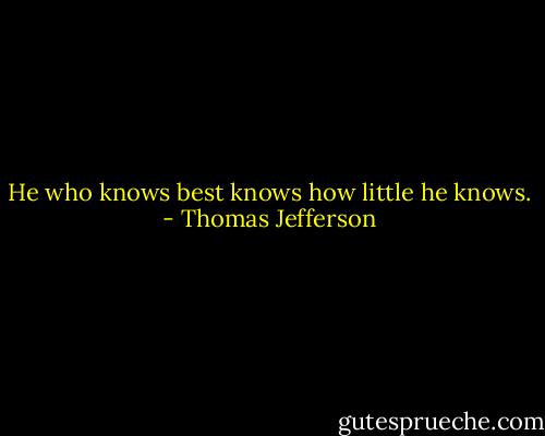 He who knows best knows how little he knows. - Thomas Jefferson