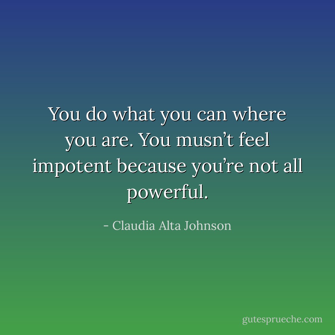 You do what you can where you are. You musn’t feel impotent because you’re not all powerful. - Claudia Alta Johnson