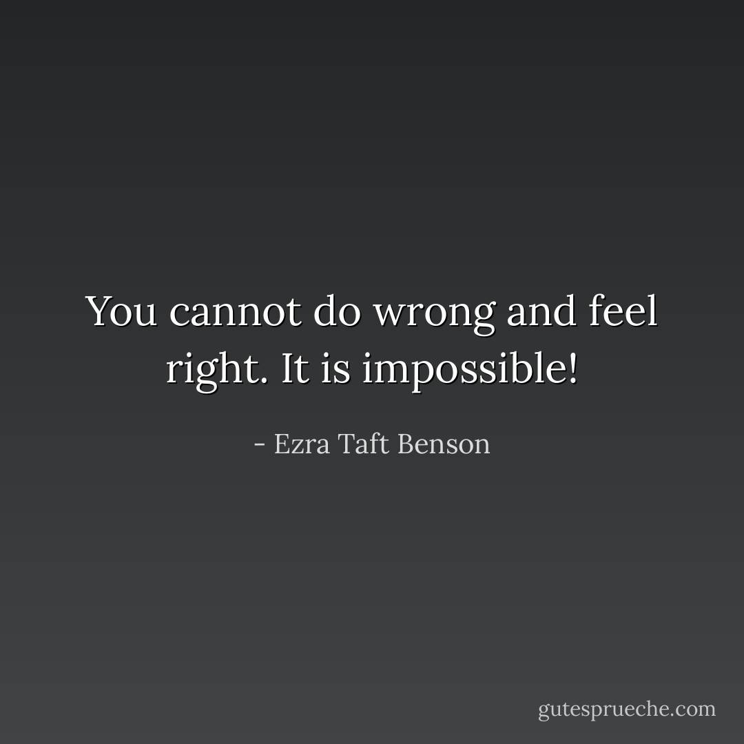 You cannot do wrong and feel right. It is impossible! - Ezra Taft Benson