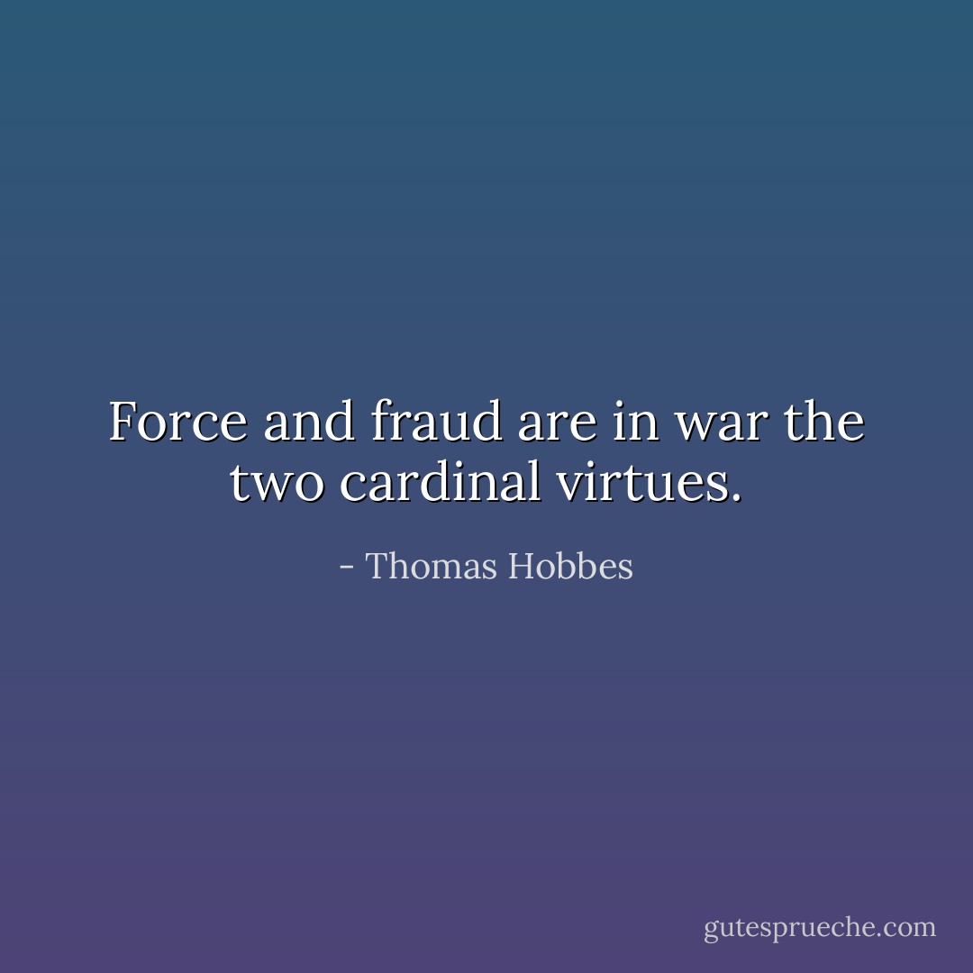 Force and fraud are in war the two cardinal virtues. - Thomas Hobbes