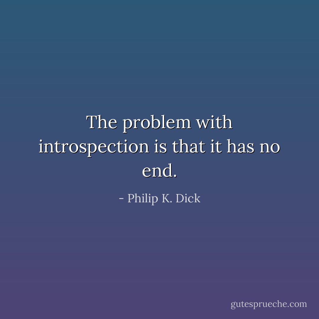 The problem with introspection is that it has no end. - Philip K. Dick
